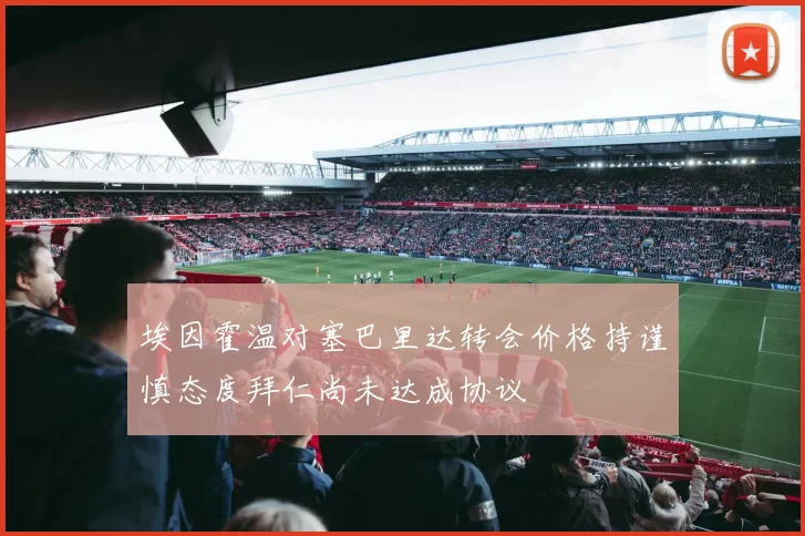 埃因霍温对塞巴里达转会价格持谨慎态度拜仁尚未达成协议