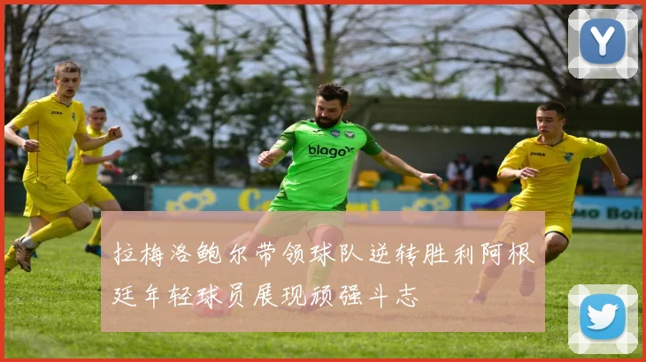拉梅洛鲍尔带领球队逆转胜利阿根廷年轻球员展现顽强斗志