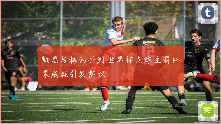 凯恩与梅西并列世界杯点球主罚纪录成就引发热议