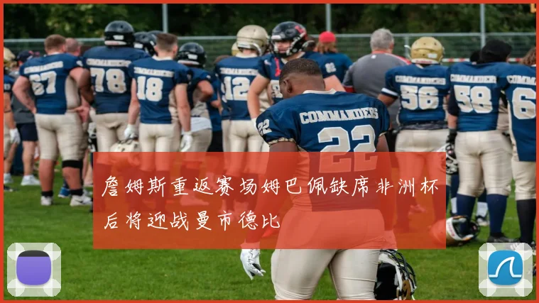 詹姆斯重返赛场姆巴佩缺席非洲杯后将迎战曼市德比