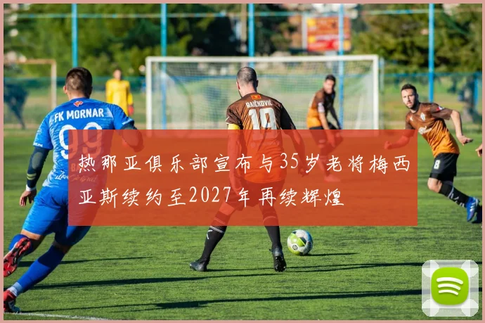 热那亚俱乐部宣布与35岁老将梅西亚斯续约至2027年再续辉煌
