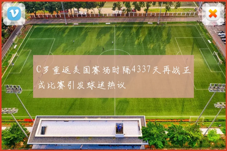 C罗重返美国赛场时隔4337天再战正式比赛引发球迷热议