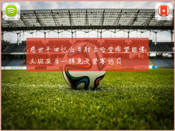 慈世平回忆当年肘击哈登希望能像文班亚马一样免受禁赛惩罚
