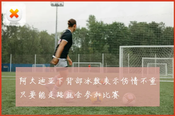 阿夫迪亚下背部冰敷表示伤情不重只要能走路就会参加比赛