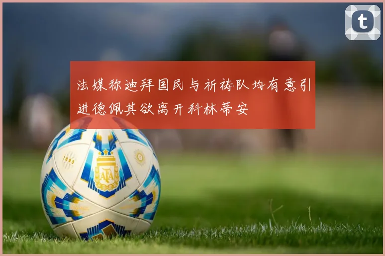 法媒称迪拜国民与祈祷队均有意引进德佩其欲离开科林蒂安