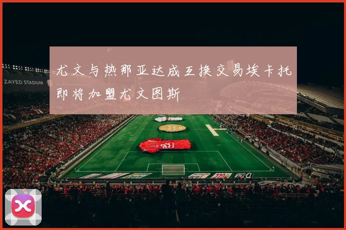 尤文与热那亚达成互换交易埃卡托即将加盟尤文图斯