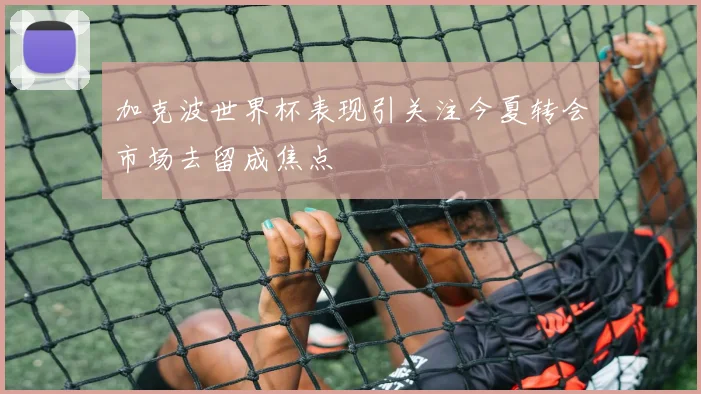 加克波世界杯表现引关注今夏转会市场去留成焦点