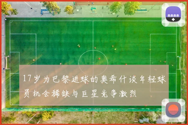 17岁为巴黎进球的奥希什谈年轻球员机会稀缺与巨星竞争激烈