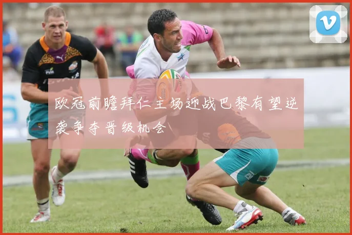 欧冠前瞻拜仁主场迎战巴黎有望逆袭争夺晋级机会