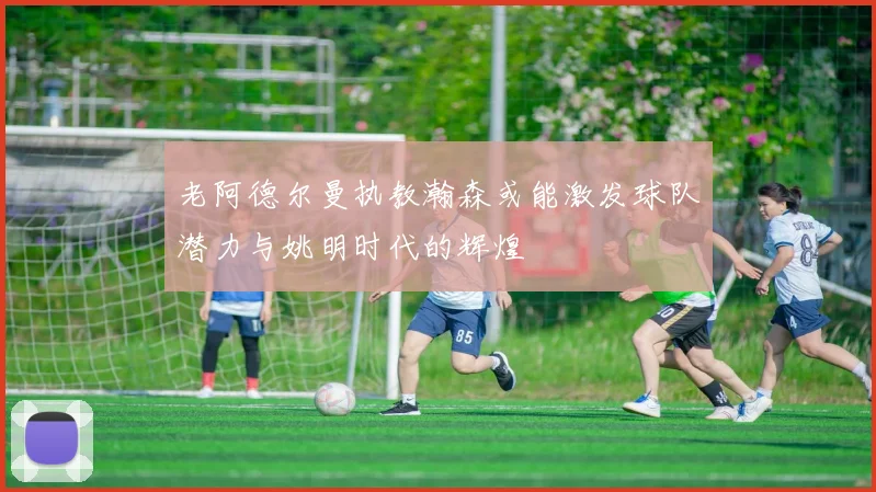 老阿德尔曼执教瀚森或能激发球队潜力与姚明时代的辉煌
