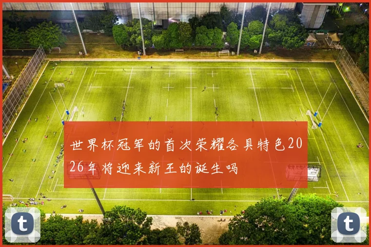 世界杯冠军的首次荣耀各具特色2026年将迎来新王的诞生吗