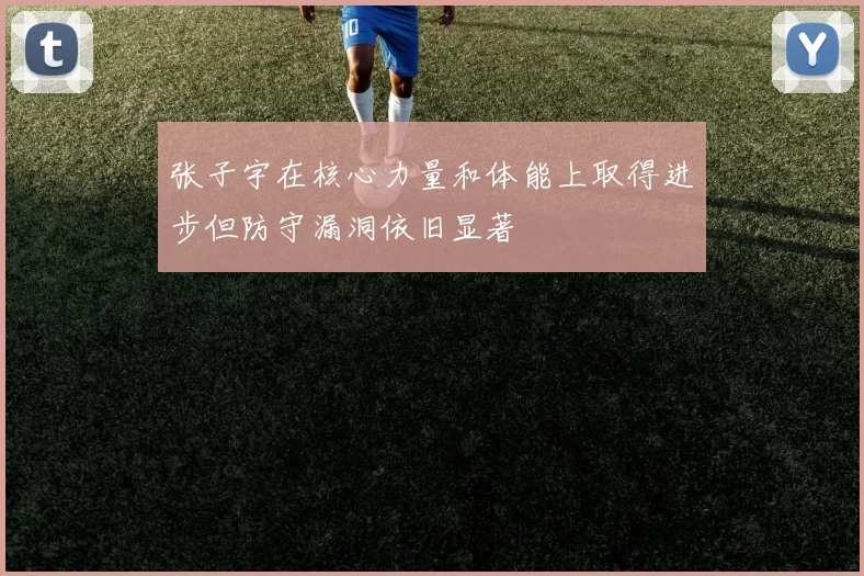 张子宇在核心力量和体能上取得进步但防守漏洞依旧显著