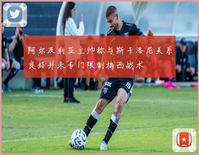 阿尔及利亚主帅称与斯卡洛尼关系良好并未专门限制梅西战术