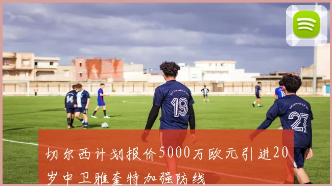 切尔西计划报价5000万欧元引进20岁中卫雅奎特加强防线