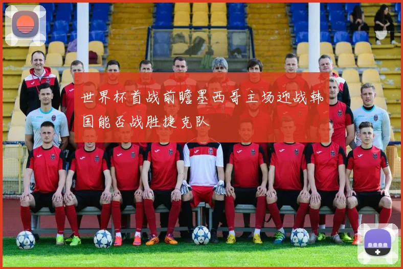 世界杯首战前瞻墨西哥主场迎战韩国能否战胜捷克队