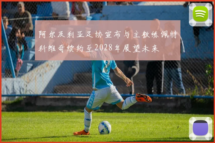 阿尔及利亚足协宣布与主教练佩特科维奇续约至2028年展望未来
