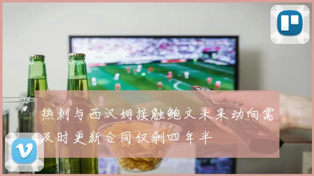 热刺与西汉姆接触鲍文未来动向需及时更新合同仅剩四年半