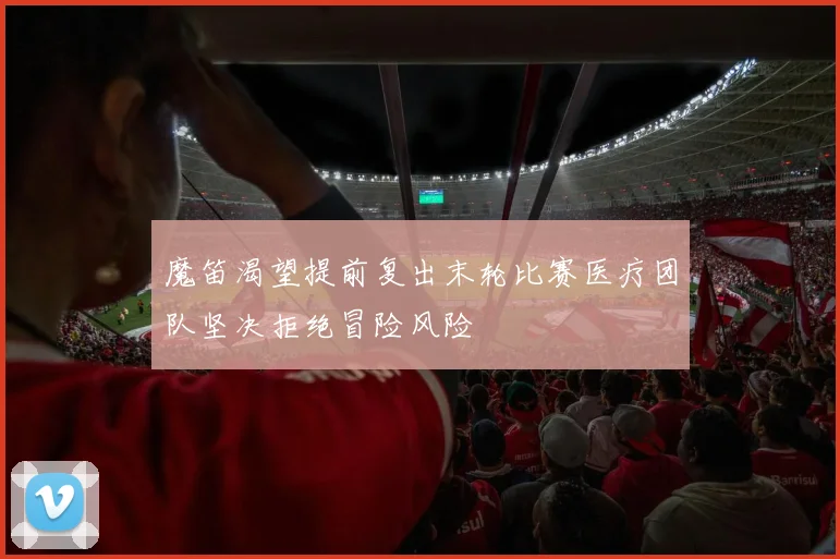 魔笛渴望提前复出末轮比赛医疗团队坚决拒绝冒险风险