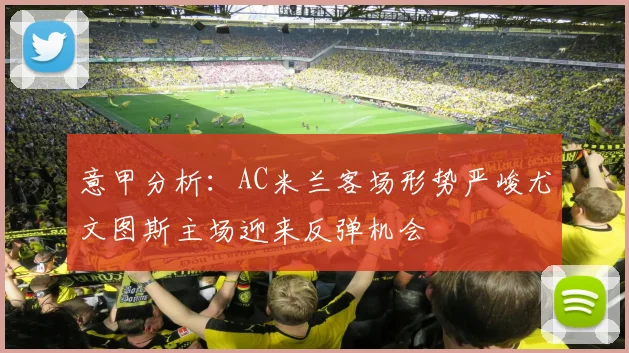 意甲分析：AC米兰客场形势严峻尤文图斯主场迎来反弹机会