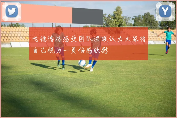 伦德博格感受团队温暖认为大家将自己视为一员倍感欣慰