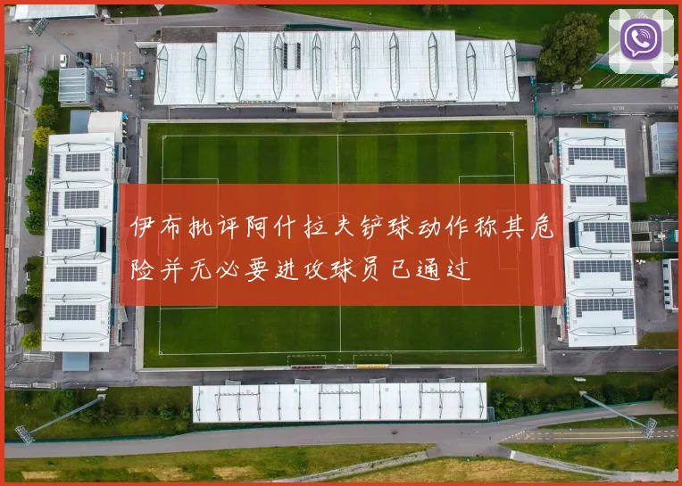 伊布批评阿什拉夫铲球动作称其危险并无必要进攻球员已通过