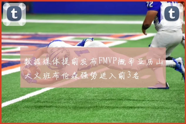 数据媒体提前发布FMVP概率亚历山大文班布伦森强势进入前3名