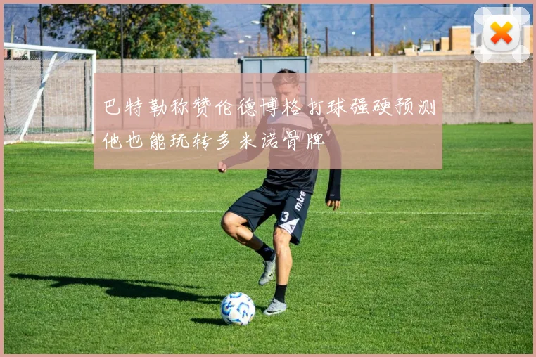 巴特勒称赞伦德博格打球强硬预测他也能玩转多米诺骨牌