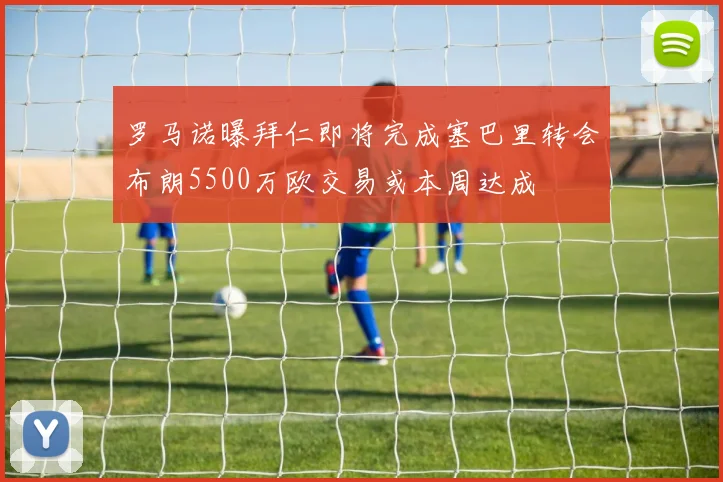 罗马诺曝拜仁即将完成塞巴里转会布朗5500万欧交易或本周达成
