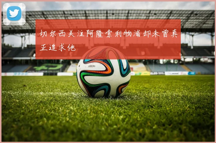 切尔西关注阿隆索利物浦却未曾真正追求他