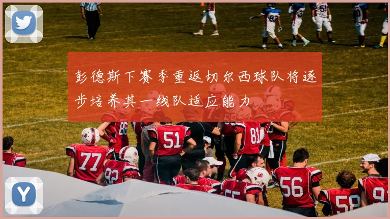 彭德斯下赛季重返切尔西球队将逐步培养其一线队适应能力