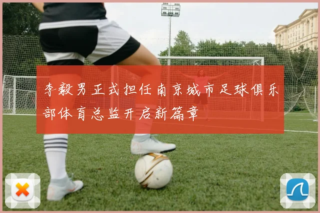 李毅男正式担任南京城市足球俱乐部体育总监开启新篇章